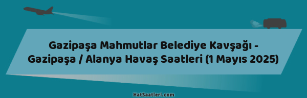 Gazipaşa Mahmutlar Belediye Kavşağı - Gazipaşa / Alanya Havaş Saatleri (1 Mayıs 2025)